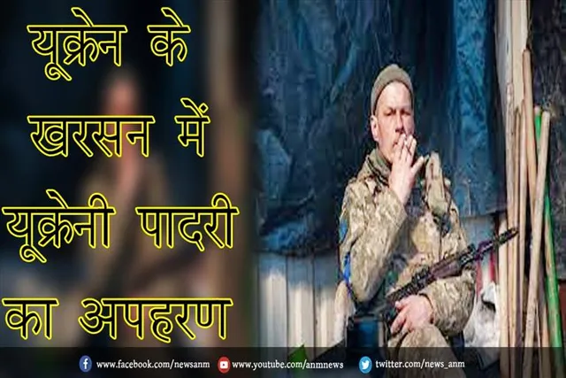 यूक्रेन के खरसन में यूक्रेनी पादरी का अपहरण