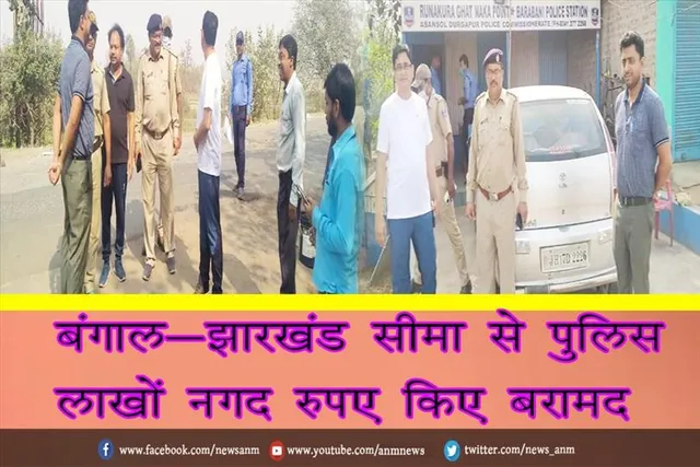 बंगाल-झारखंड सीमा से पुलिस ने लाखों नगद रुपए किए बरामद