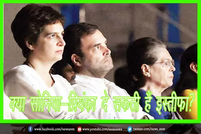 क्या सोनिया-प्रियंका दे सकती हैं इस्तीफा?