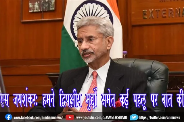 एस जयशंकर: हमने द्विपक्षीय मुद्दों समेत कई पहलू पर बात की
