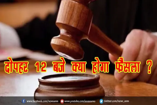 आज दोपहर 12 बजे क्या होगा फैसला ?
