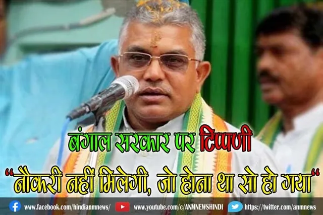 बंगाल सरकार पर दिलीप घोष ने की टिप्पणी, "नौकरी नहीं मिलेगी, जो होना था सो हो गया"