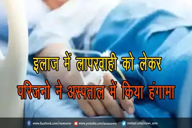 इलाज में लापरवाही को लेकर परिजनो ने अस्पताल में किया हंगामा