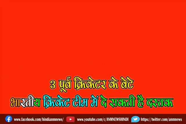3 पूर्व क्रिकेटर के बेटे भारतीय क्रिकेट टीम में दे सकती है दस्तक