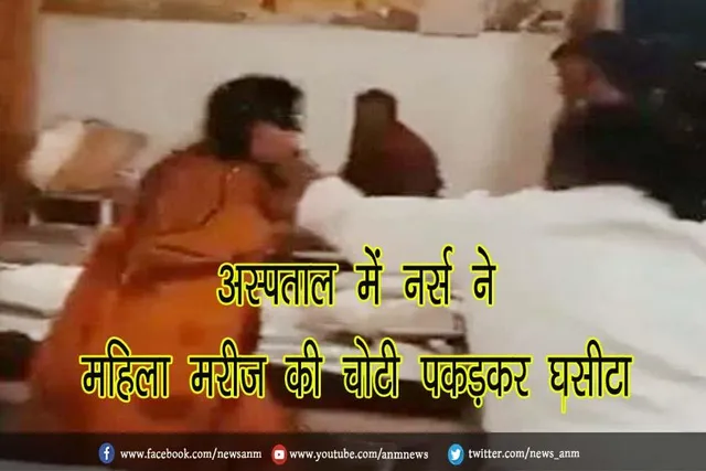 VIDEO : अस्पताल में नर्स ने महिला मरीज की चोटी पकड़कर घसीटा