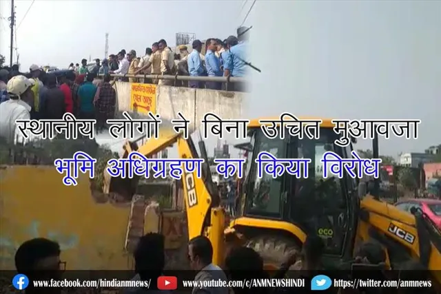 स्थानीय लोगों ने बिना उचित मुआवजा भूमि अधिग्रहण का किया विरोध