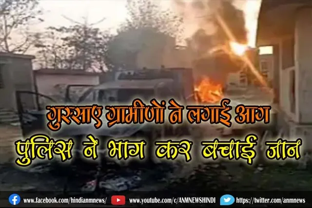 गुस्साए ग्रामीणों ने लगाई आग, पुलिस ने भाग कर बचाई जान