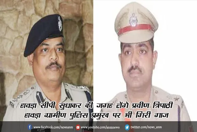हावड़ा सीपी सुधाकर की जगह लेंगे प्रवीण त्रिपाठी, हावड़ा ग्रामीण पुलिस प्रमुख पर भी गिरी गाज