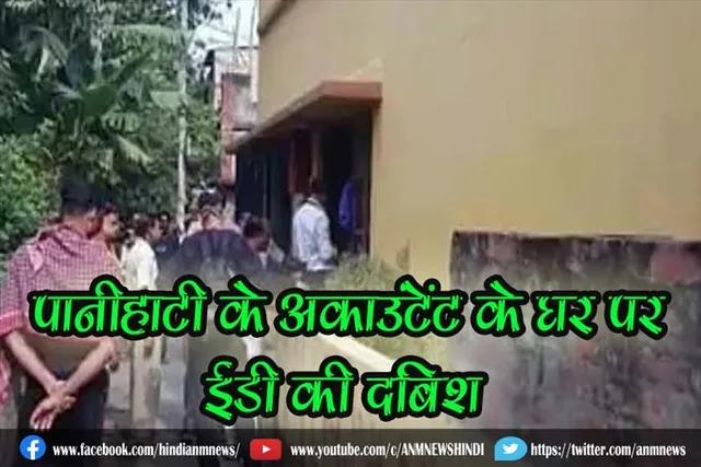 पानीहाटी के अकाउंटेंट के घर पर ईडी की दबिश