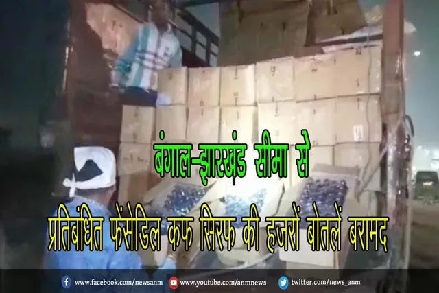 बंगाल-झारखंड सीमा से प्रतिबंधित फेंसेडिल कफ सिरफ की हजरों बोतलें बरामद