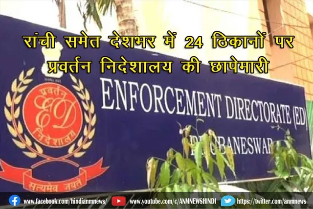 रांची समेत देशभर में 24 ठिकानों पर प्रवर्तन निदेशालय की छापेमारी