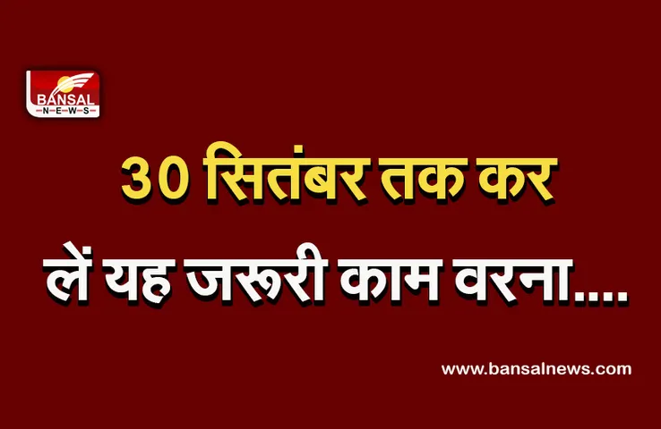 Alert: 30 सितंबर तक कर लें ये जरूरी काम, वरना फंस सकते हैं आपके भी पैसे!