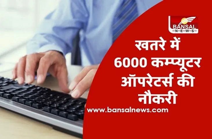 लगभग 6000 कम्प्यूटर ऑपरेटरों पर गिर सकती है बेरोजगारी की गाज, मचा हड़कंप