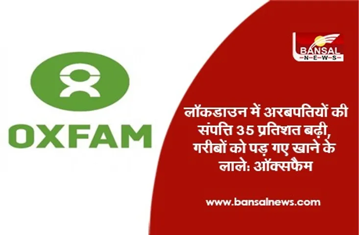 Oxfam Report : लॉकडाउन में अरबपतियों की संपत्ति 35 प्रतिशत बढ़ी, गरीबों को पड़ गए खाने के लाले