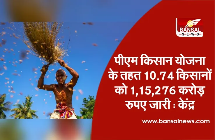 PM Kisan Yojana : पीएम किसान योजना के तहत 10.74 किसानों को 1,15,276 करोड़ रुपए जारी ,केंद्र