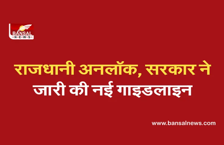 राजधानी अनलॉक, सरकार ने जारी की नई गाइडलाइन, लेकिन जारी रहेगा नाईट कर्फ्यू