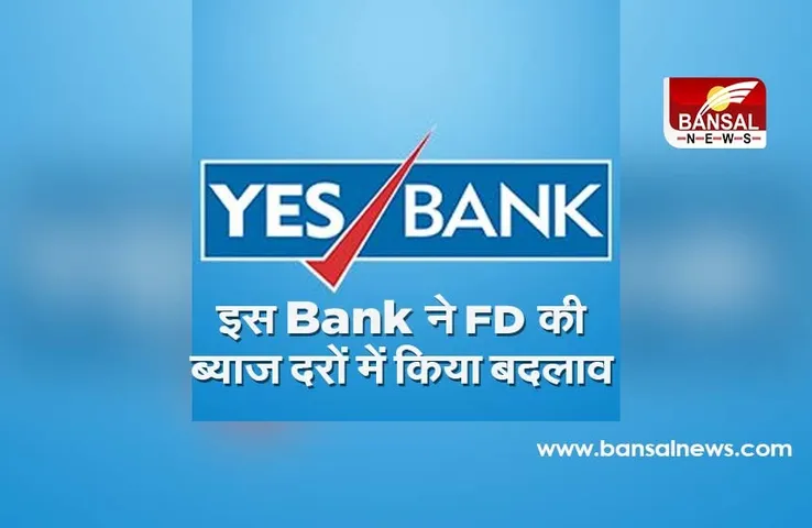 Yes Bank FD LATEST NEWS : FD की ब्याज दरों में किया बदलाव, यहां चेक करें लेटेस्ट रेट्स