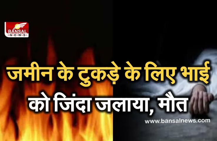 Breaking News: आधा एकड़ जमीन को लेकर हुआ विवाद, भाई को जिंदा जलाया, इलाज के दौरान मौत