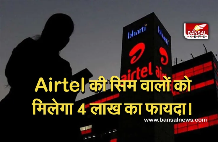 Good News: अगर आपके पास भी है Airtel की सिम, तो आपको मिलेगा 4 लाख का फायदा! जानें डिटेल