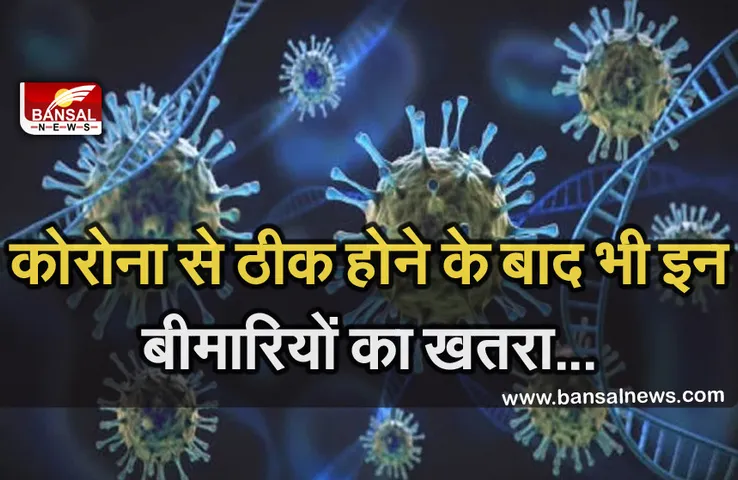 Corona Virus: कोरोना से ठीक हुए मरीजों में बढ़ रहा है इन बीमारियों का खतरा, रखें ध्यान