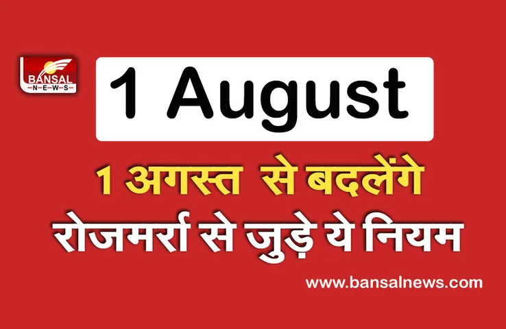 NEW RULES: 1 अगस्त से बदल जाएंगे ये नियम, जानें किस तरह से पड़ेगा आपकी जेब पर असर