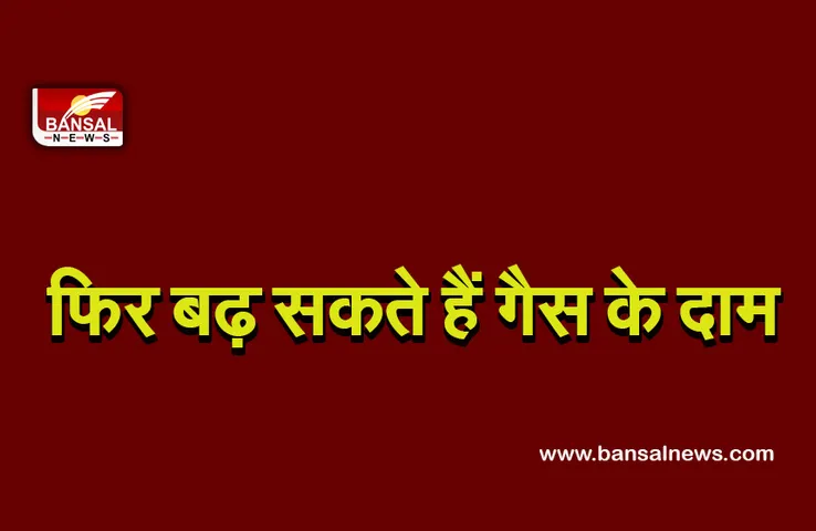 Increase Gas price : जेब खाली करने के लिए हो जाएं तैयार, इन शहरों में बढ़ सकते हैं गैस के दाम