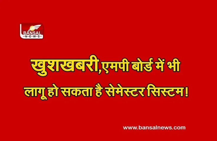 MP Board Good News :खुशखबरी! परीक्षा में नहीं होगा टेंशन, सीबीएसई की तरह एमपी बोर्ड में भी लागू हो सकता है सेमेस्टर सिस्टम