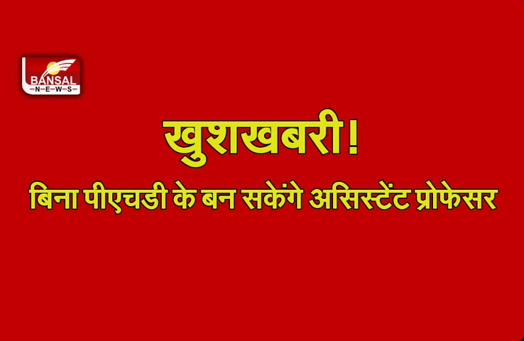 Assistant Professor News : खुशखबरी! असिस्टेंट प्रोफेसर के लिए PHD की अनिवार्यता खत्म, जानें क्या कहता है नया नियम