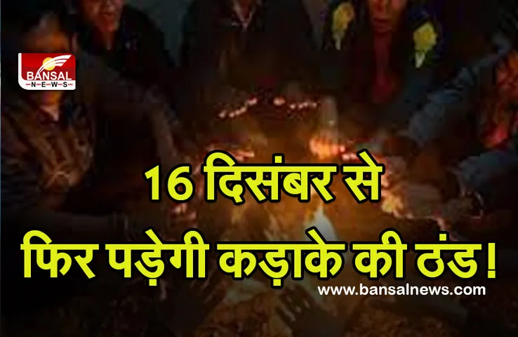 Weather Update : हो जाएं तैयार, 16 दिसंबर से फिर पड़ेगी कड़ाके की ठंड, शीतलहर दिखाएगी असर, इस जिले में छाएगा कोहरा