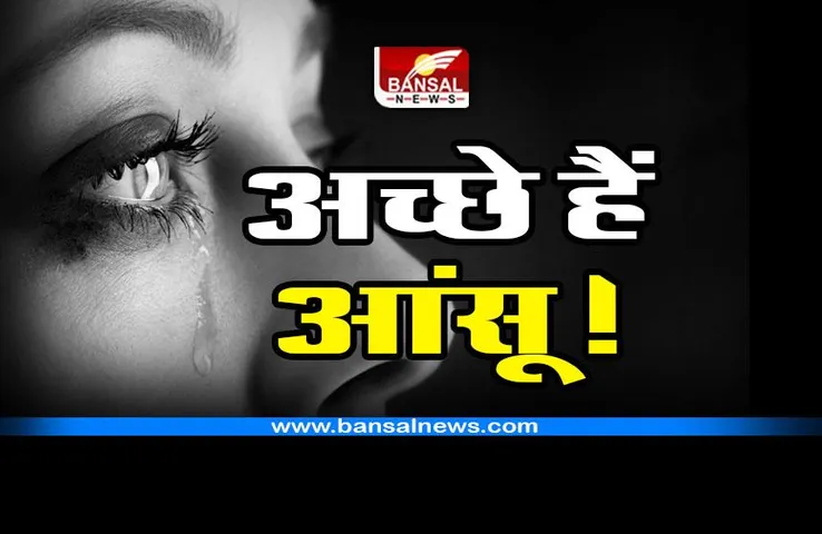 Tears are good : आंसू अच्छे हैं! क्या हैं रोने के फायदे, भगवान के सामने क्यों रोते हैं लोग