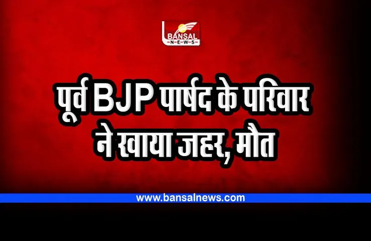 BJP के पूर्व पार्षद के परिवार ने खाया जहर, दो बच्चों सहित सभी की मौत