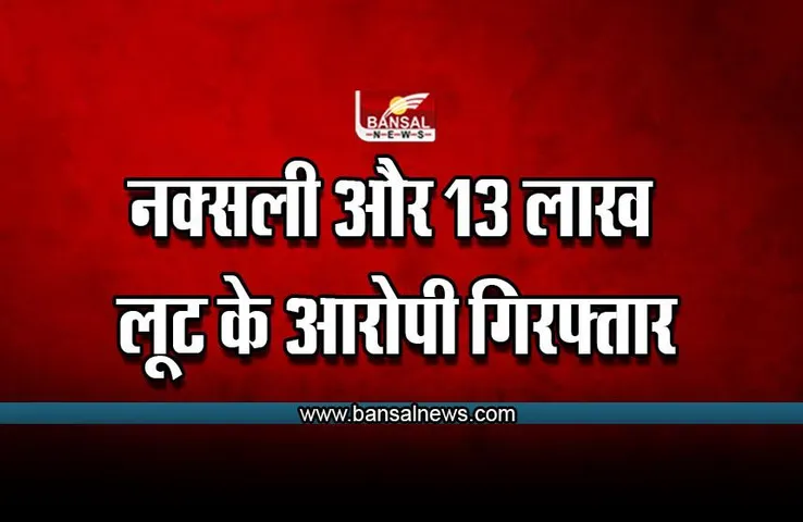 CG Big News : नक्सली और 13 लाख की लूट के आरोपी गिरफ्तार