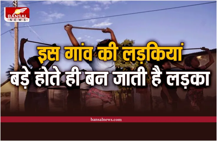 इस गांव की लड़कियां बड़े होते ही बन जाती है लड़का, वैज्ञानिक भी हैरान