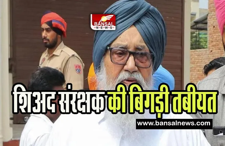 Prakash Singh Badal hospitalized: शिअद संरक्षक प्रकाश सिंह बादल की बिगड़ी तबीयत ! बड़ी खबर