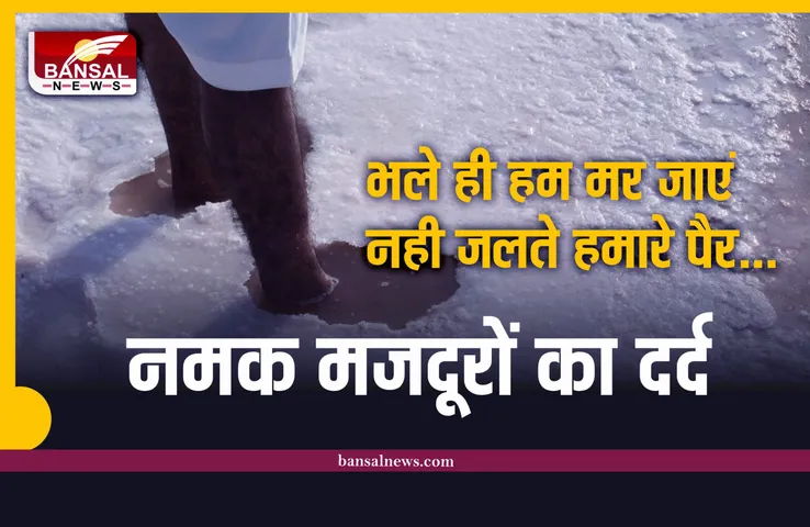 Salt Workers : नमक बनाने वालों के मरने के बाद भी नही जलते पैर, क्या आपको पता है