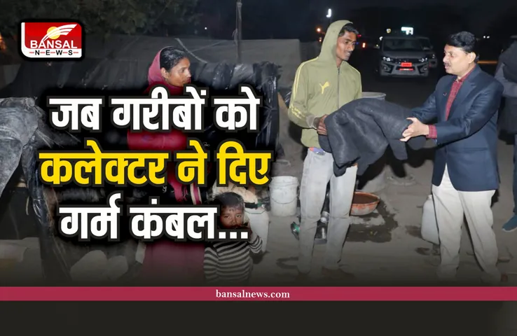 ठंड को देख, गरीबों के पास पहुंचे कलेक्टर, किया कंबलो का वितरण