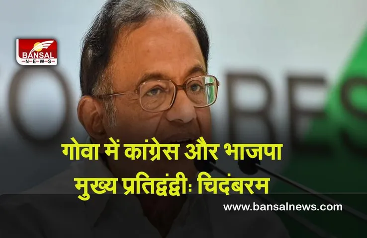 Goa Election 2022 : गोवा में कांग्रेस और भाजपा मुख्य प्रतिद्वंद्वी, आप और तृणमूल भाजपा विरोधी वोट बांटेंगे: चिदंबरम