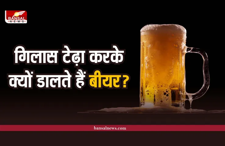 जानना जरूरी है : बियार डालते समय गिलास को टेढ़ा क्यों किया जाता है?