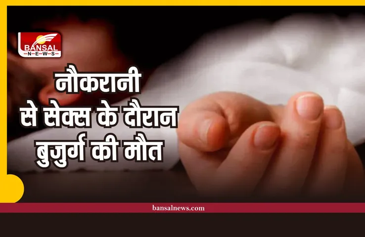 बुजुर्ग बना रहा था नौकरानी से संबंध, अचानक हो गई मौत