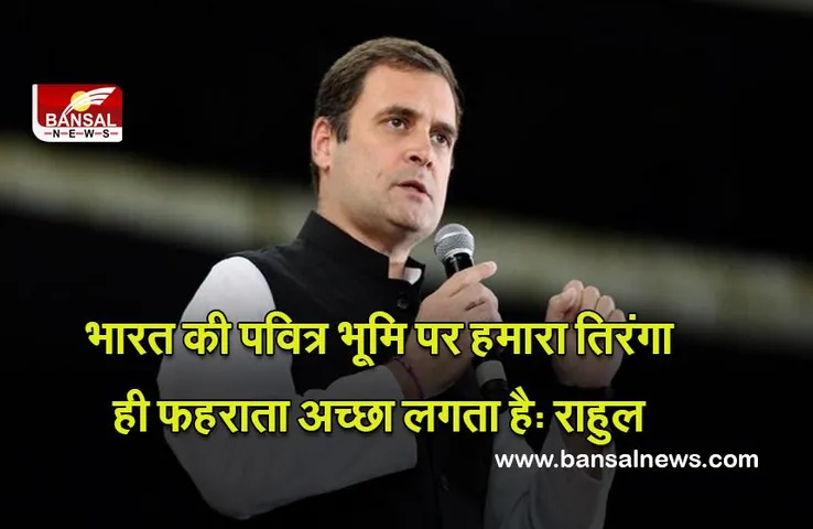 Rahul Gandhi : भारत की पवित्र भूमि पर हमारा तिरंगा ही फहराता अच्छा लगता है: राहुल