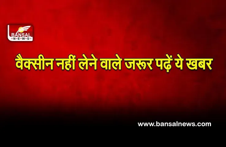 Corona vaccine: अगर नहीं ली है वैक्सीन तो हो जाएं सावधान, इस लहर में टीका नहीं लेने वाले सबसे ज्यादा प्रभावित