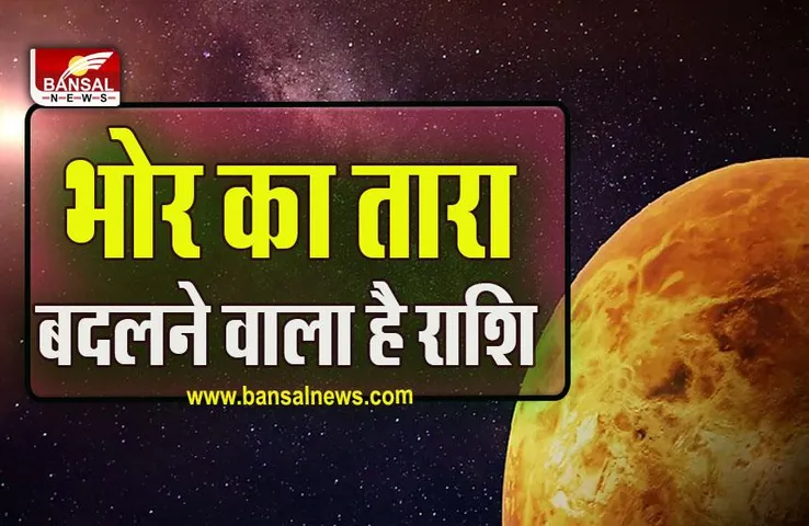 Bhor Ka Tara Gochar 2023 : शुक्र इस दिन बदलने वाले हैं अपनी चाल, स्त्री राशि में करेंगे प्रवेश