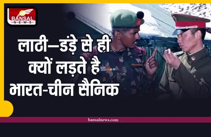भारत-चीन बॉर्डर लाठी डंड़े से ही क्यों लड़ते है सैनिक, गोला—बारूद से क्यों नहीं?