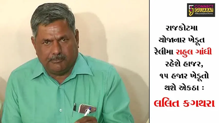 રાજકોટમા યોજાનાર ખેડૂત રેલીમા રાહુલ ગાંધી રહેશે હાજર, ૧૫ હજાર ખેડૂતો થશે એકઠા : લલિત કગથરા