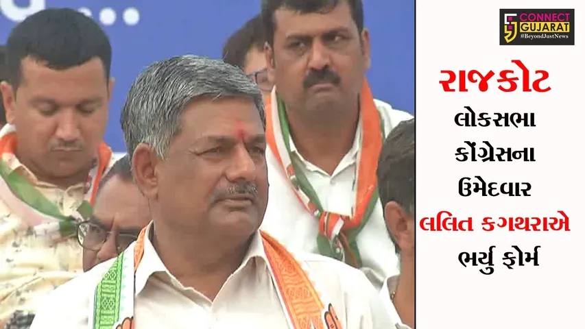 રાજકોટ લોકસભા કોંગ્રેસના ઉમેદવાર લલિત કગથરાએ ભર્યુ ફોર્મ