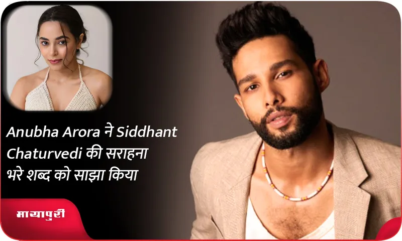Anubha Arora ने Siddhant Chaturvedi की सराहना भरे शब्द को साझा किया
