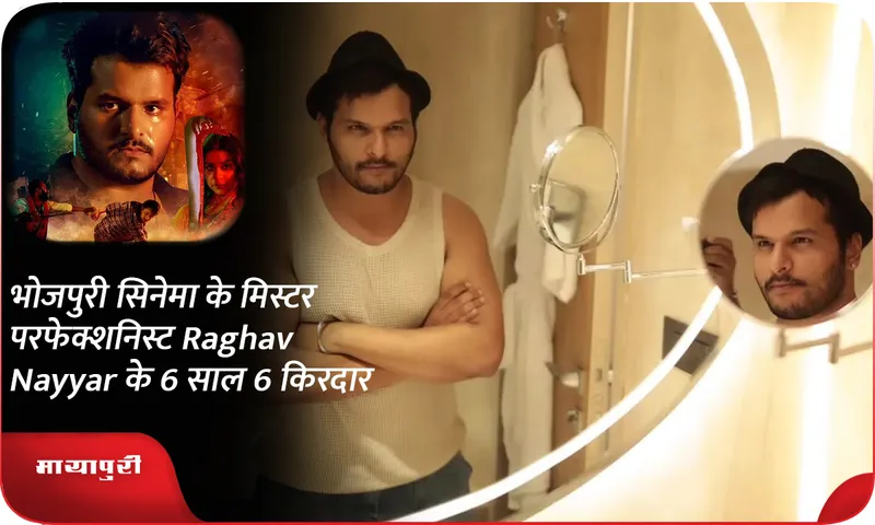 भोजपुरी सिनेमा के मिस्टर परफेक्शनिस्ट Raghav Nayyar के 6 साल 6 किरदार