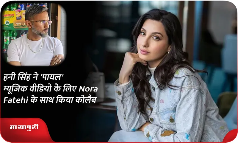 हनी सिंह ने 'पायल' म्यूजिक वीडियो के लिए Nora Fatehi के साथ किया कोलैब