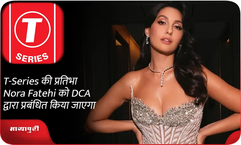 T-Series की प्रतिभा Nora Fatehi को DCA द्वारा प्रबंधित किया जाएगा