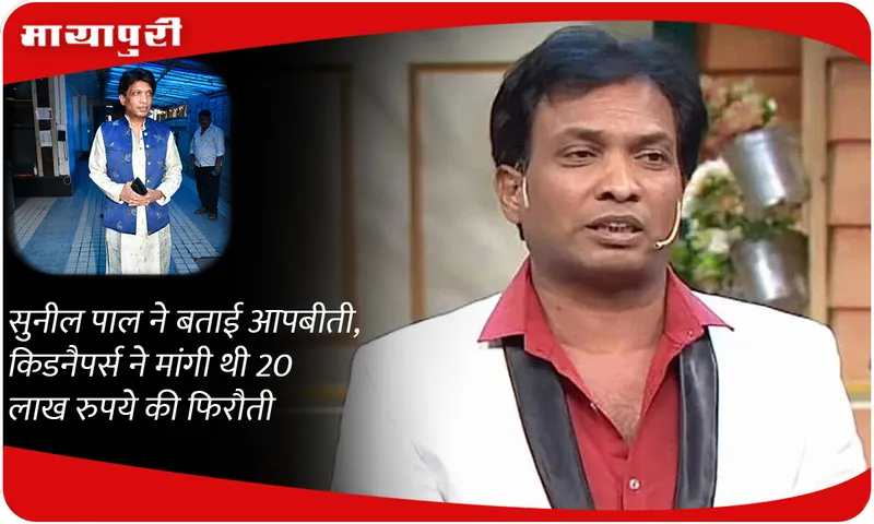 Sunil Pal ने बताई आपबीती, किडनैपर्स ने मांगी थी 20 लाख रुपये की फिरौती